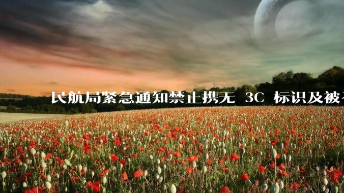 民航局紧急通知禁止携无 3C 标识及被召回的充电宝乘境内航班，无 3C 标识充电宝有哪些安全隐患？