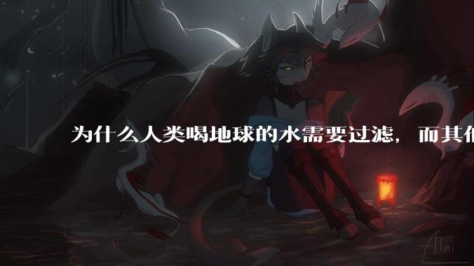 为什么人类喝地球的水需要过滤，而其他任何一种地球的生物可以直接喝地球的水？